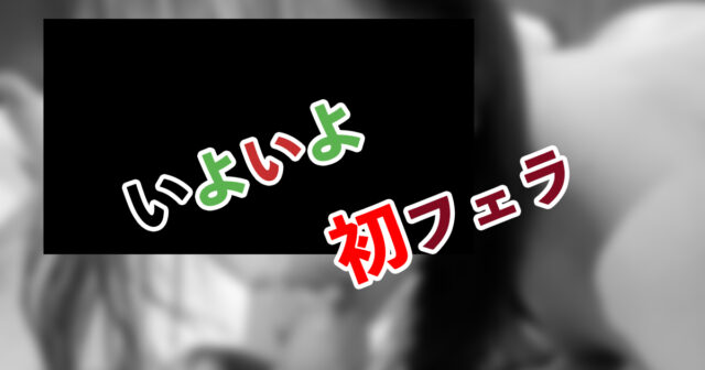 いよいよ初フェラチオ